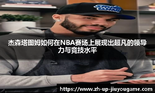 杰森塔图姆如何在NBA赛场上展现出超凡的领导力与竞技水平