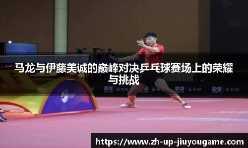 马龙与伊藤美诚的巅峰对决乒乓球赛场上的荣耀与挑战