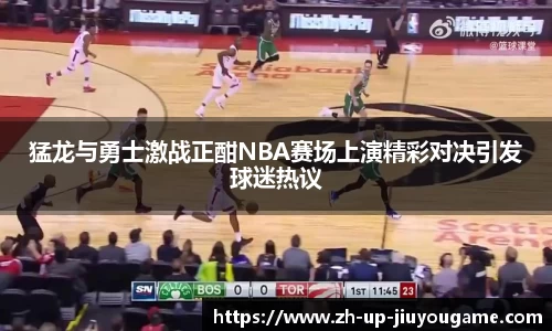 猛龙与勇士激战正酣NBA赛场上演精彩对决引发球迷热议