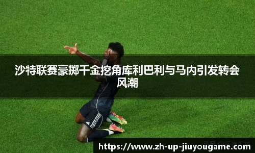 沙特联赛豪掷千金挖角库利巴利与马内引发转会风潮