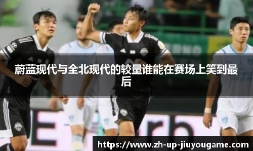 蔚蓝现代与全北现代的较量谁能在赛场上笑到最后