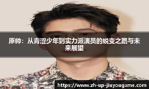 原帅：从青涩少年到实力派演员的蜕变之路与未来展望