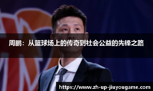 周鹏：从篮球场上的传奇到社会公益的先锋之路