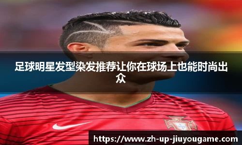 足球明星发型染发推荐让你在球场上也能时尚出众