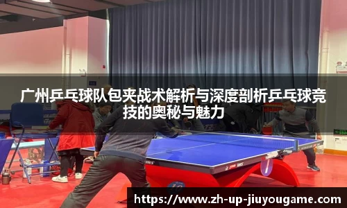广州乒乓球队包夹战术解析与深度剖析乒乓球竞技的奥秘与魅力