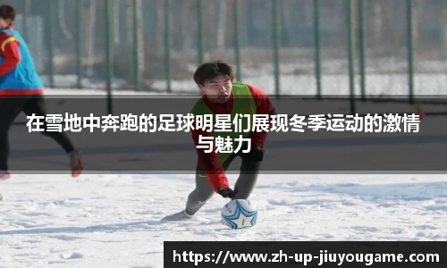 在雪地中奔跑的足球明星们展现冬季运动的激情与魅力