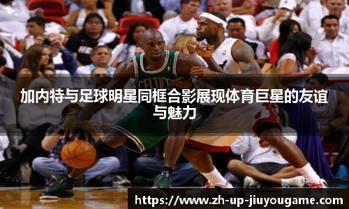 加内特与足球明星同框合影展现体育巨星的友谊与魅力