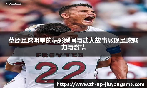 草原足球明星的精彩瞬间与动人故事展现足球魅力与激情