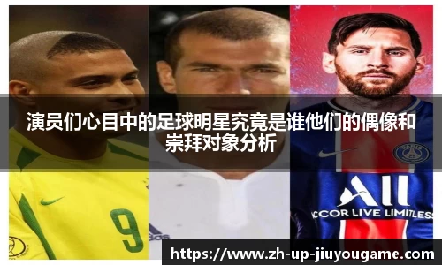 演员们心目中的足球明星究竟是谁他们的偶像和崇拜对象分析
